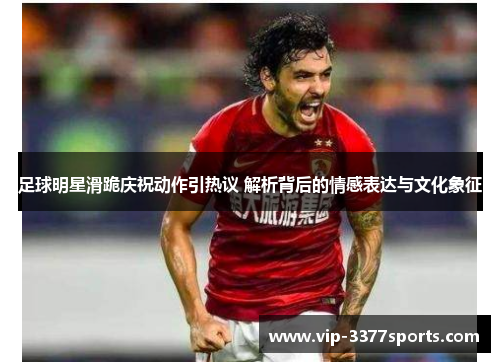 足球明星滑跪庆祝动作引热议 解析背后的情感表达与文化象征