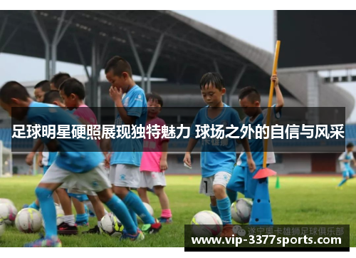 足球明星硬照展现独特魅力 球场之外的自信与风采