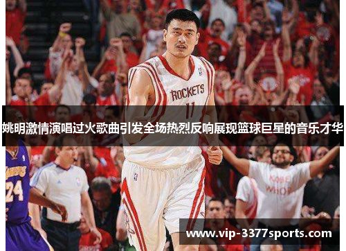 姚明激情演唱过火歌曲引发全场热烈反响展现篮球巨星的音乐才华