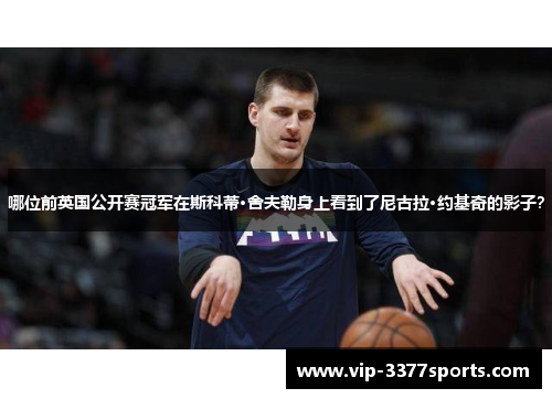 哪位前英国公开赛冠军在斯科蒂·舍夫勒身上看到了尼古拉·约基奇的影子？