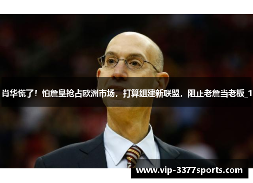 肖华慌了！怕詹皇抢占欧洲市场，打算组建新联盟，阻止老詹当老板_1